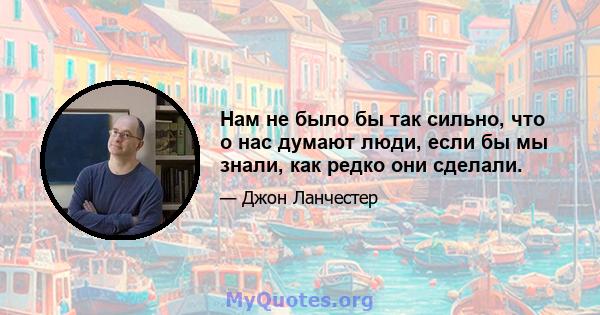 Нам не было бы так сильно, что о нас думают люди, если бы мы знали, как редко они сделали.