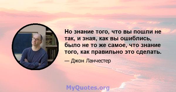 Но знание того, что вы пошли не так, и зная, как вы ошиблись, было не то же самое, что знание того, как правильно это сделать.