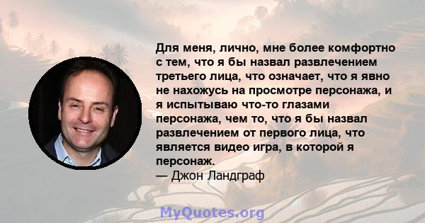 Для меня, лично, мне более комфортно с тем, что я бы назвал развлечением третьего лица, что означает, что я явно не нахожусь на просмотре персонажа, и я испытываю что-то глазами персонажа, чем то, что я бы назвал