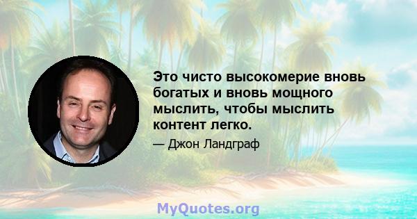 Это чисто высокомерие вновь богатых и вновь мощного мыслить, чтобы мыслить контент легко.