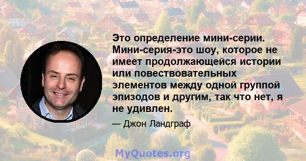 Это определение мини-серии. Мини-серия-это шоу, которое не имеет продолжающейся истории или повествовательных элементов между одной группой эпизодов и другим, так что нет, я не удивлен.