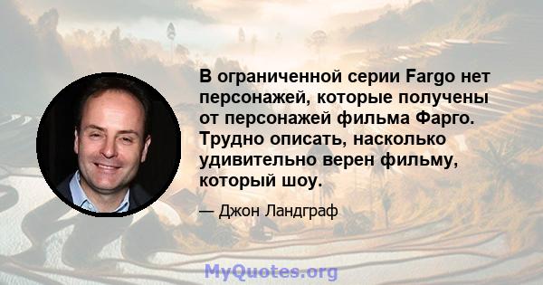 В ограниченной серии Fargo нет персонажей, которые получены от персонажей фильма Фарго. Трудно описать, насколько удивительно верен фильму, который шоу.