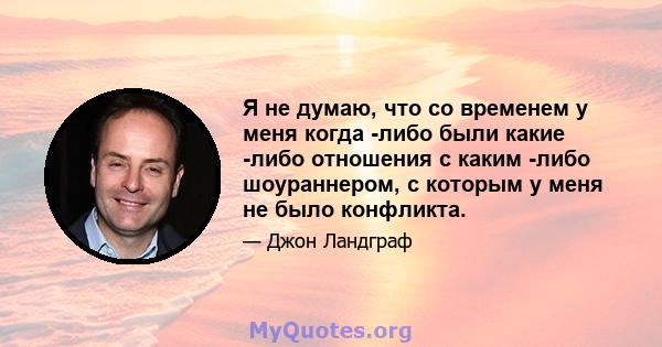 Я не думаю, что со временем у меня когда -либо были какие -либо отношения с каким -либо шоураннером, с которым у меня не было конфликта.