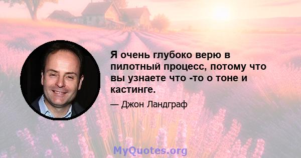 Я очень глубоко верю в пилотный процесс, потому что вы узнаете что -то о тоне и кастинге.