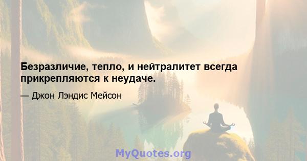 Безразличие, тепло, и нейтралитет всегда прикрепляются к неудаче.