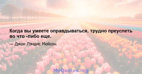 Когда вы умеете оправдываться, трудно преуспеть во что -либо еще.