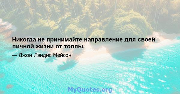 Никогда не принимайте направление для своей личной жизни от толпы.