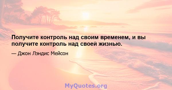 Получите контроль над своим временем, и вы получите контроль над своей жизнью.