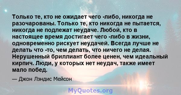 Только те, кто не ожидает чего -либо, никогда не разочарованы. Только те, кто никогда не пытается, никогда не подлежат неудаче. Любой, кто в настоящее время достигает чего -либо в жизни, одновременно рискует неудачей.