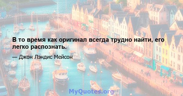 В то время как оригинал всегда трудно найти, его легко распознать.