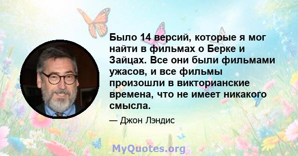 Было 14 версий, которые я мог найти в фильмах о Берке и Зайцах. Все они были фильмами ужасов, и все фильмы произошли в викторианские времена, что не имеет никакого смысла.