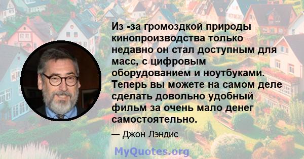 Из -за громоздкой природы кинопроизводства только недавно он стал доступным для масс, с цифровым оборудованием и ноутбуками. Теперь вы можете на самом деле сделать довольно удобный фильм за очень мало денег