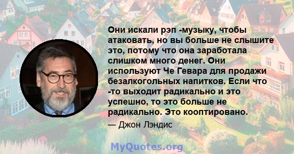 Они искали рэп -музыку, чтобы атаковать, но вы больше не слышите это, потому что она заработала слишком много денег. Они используют Че Гевара для продажи безалкогольных напитков. Если что -то выходит радикально и это