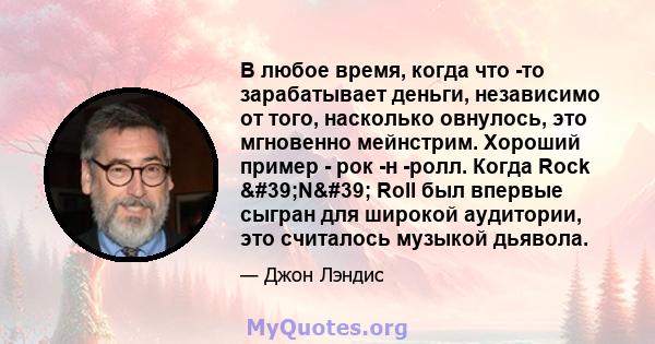 В любое время, когда что -то зарабатывает деньги, независимо от того, насколько овнулось, это мгновенно мейнстрим. Хороший пример - рок -н -ролл. Когда Rock 'N' Roll был впервые сыгран для широкой аудитории, это 