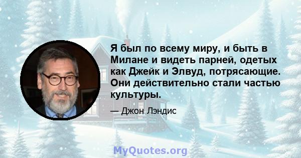 Я был по всему миру, и быть в Милане и видеть парней, одетых как Джейк и Элвуд, потрясающие. Они действительно стали частью культуры.