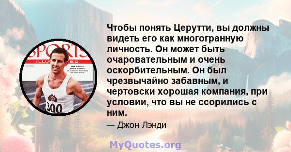 Чтобы понять Церутти, вы должны видеть его как многогранную личность. Он может быть очаровательным и очень оскорбительным. Он был чрезвычайно забавным, и чертовски хорошая компания, при условии, что вы не ссорились с