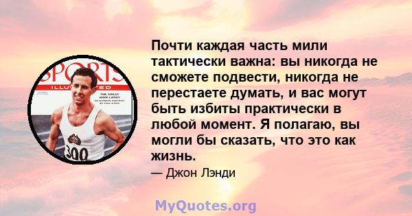 Почти каждая часть мили тактически важна: вы никогда не сможете подвести, никогда не перестаете думать, и вас могут быть избиты практически в любой момент. Я полагаю, вы могли бы сказать, что это как жизнь.