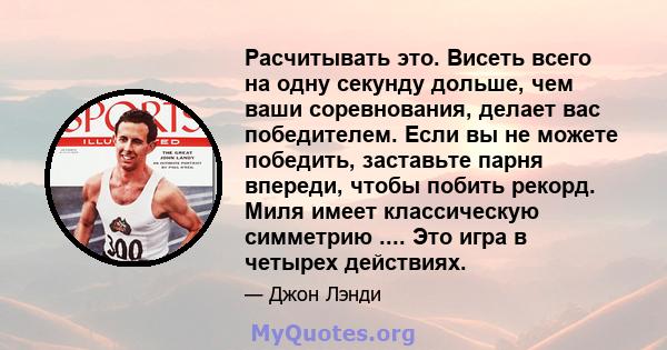 Расчитывать это. Висеть всего на одну секунду дольше, чем ваши соревнования, делает вас победителем. Если вы не можете победить, заставьте парня впереди, чтобы побить рекорд. Миля имеет классическую симметрию .... Это