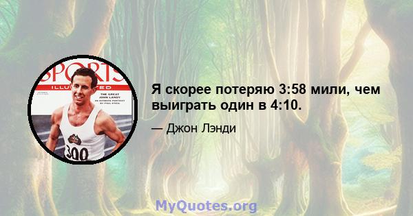 Я скорее потеряю 3:58 мили, чем выиграть один в 4:10.