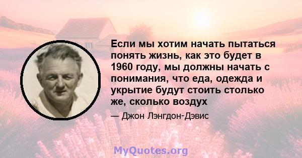 Если мы хотим начать пытаться понять жизнь, как это будет в 1960 году, мы должны начать с понимания, что еда, одежда и укрытие будут стоить столько же, сколько воздух