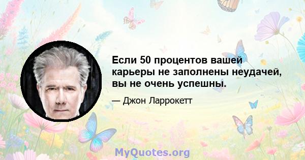 Если 50 процентов вашей карьеры не заполнены неудачей, вы не очень успешны.