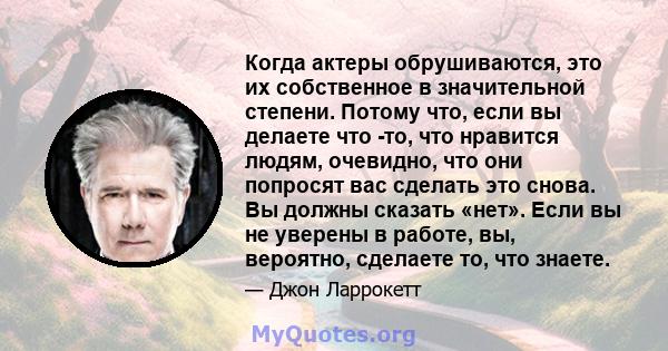 Когда актеры обрушиваются, это их собственное в значительной степени. Потому что, если вы делаете что -то, что нравится людям, очевидно, что они попросят вас сделать это снова. Вы должны сказать «нет». Если вы не