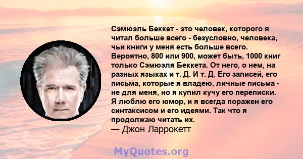 Сэмюэль Беккет - это человек, которого я читал больше всего - безусловно, человека, чьи книги у меня есть больше всего. Вероятно, 800 или 900, может быть, 1000 книг только Сэмюэля Беккета. От него, о нем, на разных