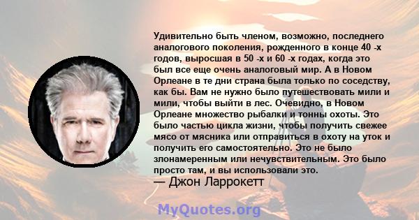 Удивительно быть членом, возможно, последнего аналогового поколения, рожденного в конце 40 -х годов, выросшая в 50 -х и 60 -х годах, когда это был все еще очень аналоговый мир. А в Новом Орлеане в те дни страна была