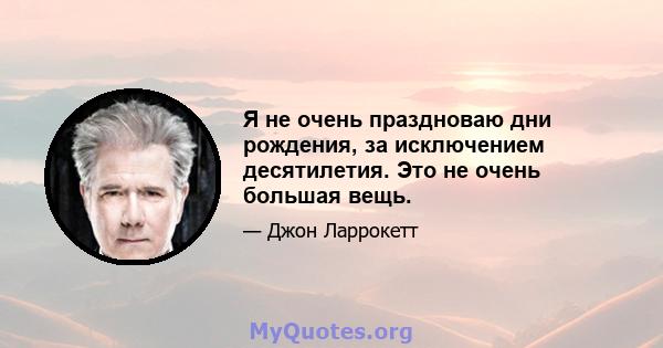 Я не очень праздноваю дни рождения, за исключением десятилетия. Это не очень большая вещь.