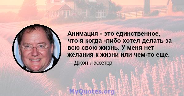 Анимация - это единственное, что я когда -либо хотел делать за всю свою жизнь. У меня нет желания к жизни или чем-то еще.