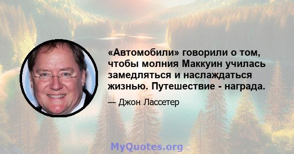 «Автомобили» говорили о том, чтобы молния Маккуин училась замедляться и наслаждаться жизнью. Путешествие - награда.