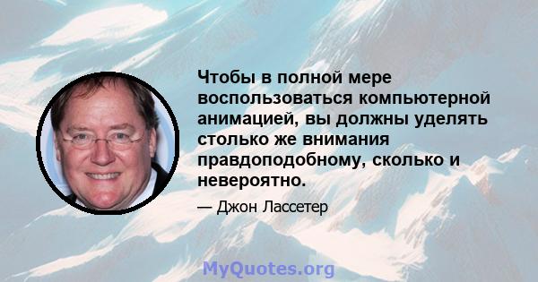 Чтобы в полной мере воспользоваться компьютерной анимацией, вы должны уделять столько же внимания правдоподобному, сколько и невероятно.