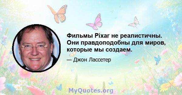 Фильмы Pixar не реалистичны. Они правдоподобны для миров, которые мы создаем.