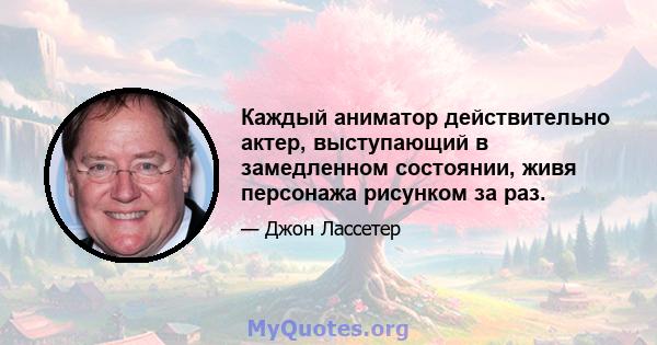 Каждый аниматор действительно актер, выступающий в замедленном состоянии, живя персонажа рисунком за раз.