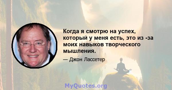 Когда я смотрю на успех, который у меня есть, это из -за моих навыков творческого мышления.