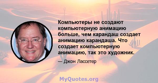 Компьютеры не создают компьютерную анимацию больше, чем карандаш создает анимацию карандаша. Что создает компьютерную анимацию, так это художник.