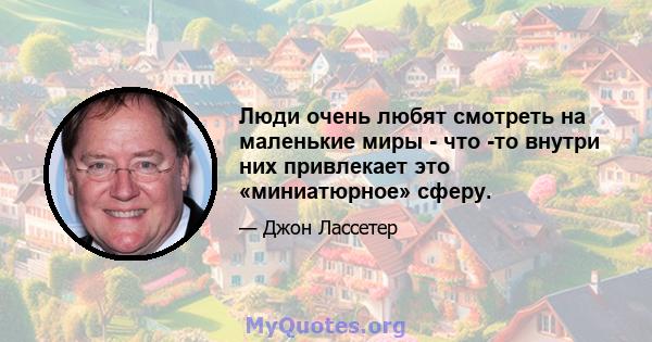 Люди очень любят смотреть на маленькие миры - что -то внутри них привлекает это «миниатюрное» сферу.