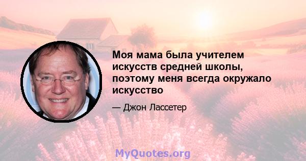 Моя мама была учителем искусств средней школы, поэтому меня всегда окружало искусство