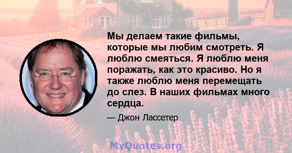 Мы делаем такие фильмы, которые мы любим смотреть. Я люблю смеяться. Я люблю меня поражать, как это красиво. Но я также люблю меня перемещать до слез. В наших фильмах много сердца.