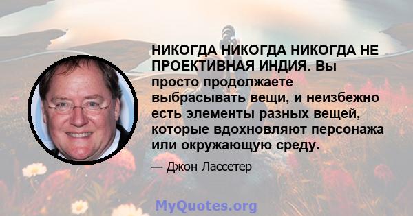 НИКОГДА НИКОГДА НИКОГДА НЕ ПРОЕКТИВНАЯ ИНДИЯ. Вы просто продолжаете выбрасывать вещи, и неизбежно есть элементы разных вещей, которые вдохновляют персонажа или окружающую среду.