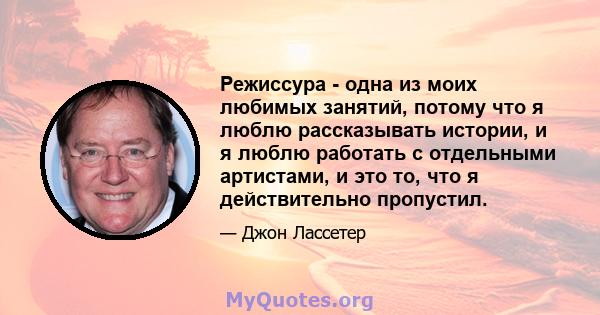 Режиссура - одна из моих любимых занятий, потому что я люблю рассказывать истории, и я люблю работать с отдельными артистами, и это то, что я действительно пропустил.