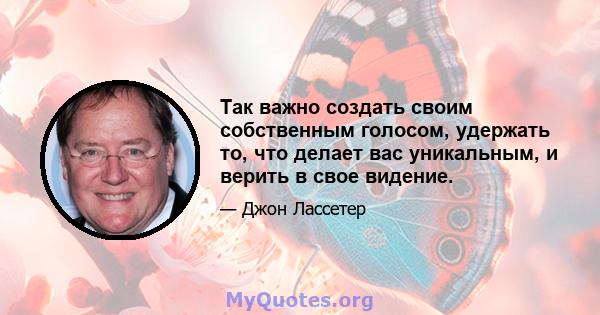 Так важно создать своим собственным голосом, удержать то, что делает вас уникальным, и верить в свое видение.