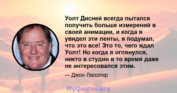 Уолт Дисней всегда пытался получить больше измерений в своей анимации, и когда я увидел эти ленты, я подумал, что это все! Это то, чего ждал Уолт! Но когда я оглянулся, никто в студии в то время даже не интересовался