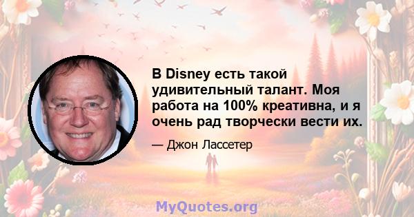 В Disney есть такой удивительный талант. Моя работа на 100% креативна, и я очень рад творчески вести их.