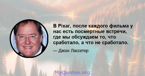 В Pixar, после каждого фильма у нас есть посмертные встречи, где мы обсуждаем то, что сработало, а что не сработало.