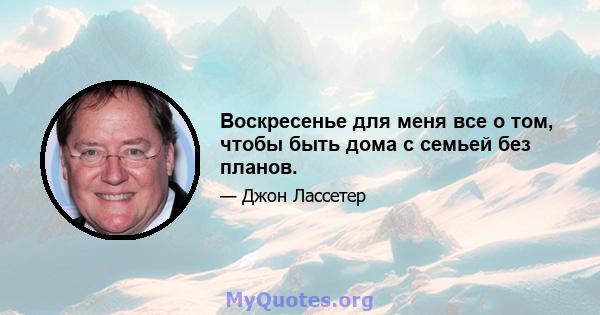 Воскресенье для меня все о том, чтобы быть дома с семьей без планов.