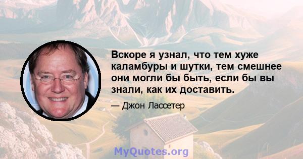 Вскоре я узнал, что тем хуже каламбуры и шутки, тем смешнее они могли бы быть, если бы вы знали, как их доставить.