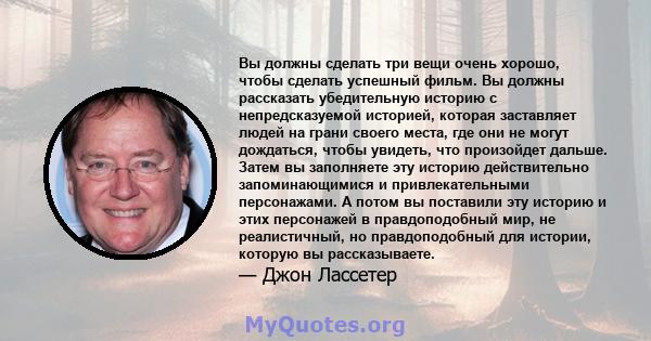 Вы должны сделать три вещи очень хорошо, чтобы сделать успешный фильм. Вы должны рассказать убедительную историю с непредсказуемой историей, которая заставляет людей на грани своего места, где они не могут дождаться,