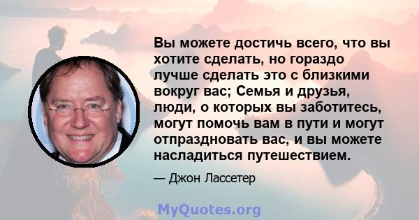 Вы можете достичь всего, что вы хотите сделать, но гораздо лучше сделать это с близкими вокруг вас; Семья и друзья, люди, о которых вы заботитесь, могут помочь вам в пути и могут отпраздновать вас, и вы можете