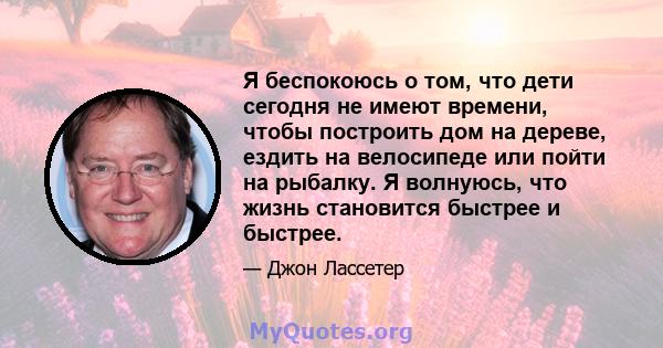 Я беспокоюсь о том, что дети сегодня не имеют времени, чтобы построить дом на дереве, ездить на велосипеде или пойти на рыбалку. Я волнуюсь, что жизнь становится быстрее и быстрее.